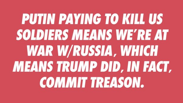 “Putin paying to kill U.S. soldiers means we're at ware with Russia, which means Trump did, in fact, commit treason.”