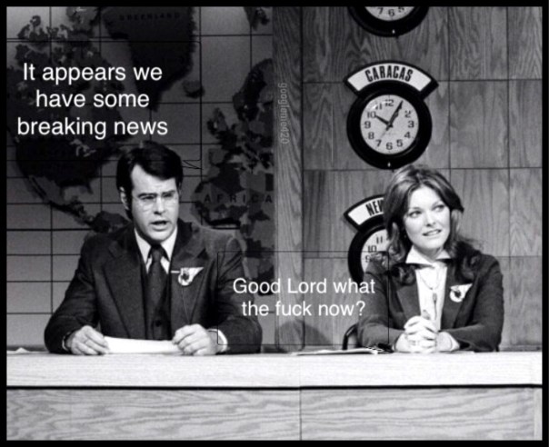 “It appears we have some breaking news.” “Good lord, what the fuck now?”