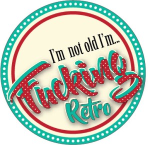“I'm not old, I'm FUCKING retro!”