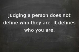 “Judging a person does not define who they are. It defines who you are.”