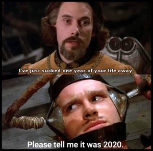 The six-fingered man from Princess Bride: “I just sucked one year of your life away.” Dread Pirate Roberts strapped in torture device asks, “Please tell me it was 2020.”