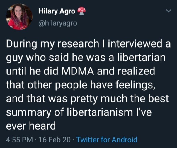“During my research I interviewed a guy who said he was a libertarian until he did MDMA and realized that other people have feelings. And that was pretty much the best summary of libertarianism I've ever heard.”