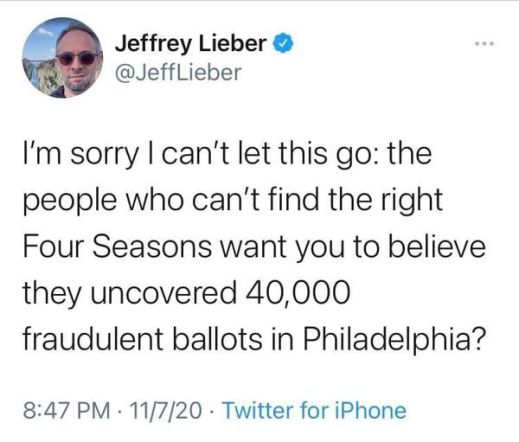 “I'm sorry I can't let this go: the same people who can't find the right Four Seasons want you to believe they uncovered 40,000 fraudulent ballots in Philadelphia?”