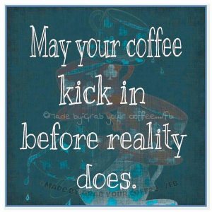 “May your coffee kick in before reality does.”