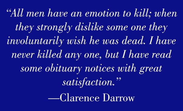“All men have an emotion to kill; when they strongly dislike some one they involuntarily wish he was dead. I have never killed any one, but I have read some obituary notices with great satisfaction.” — Clarence Darrow