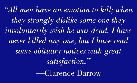 “All men have an emotion to kill; when they strongly dislike some one they involuntarily wish he was dead. I have never killed any one, but I have read some obituary notices with great satisfaction.” — Clarence Darrow