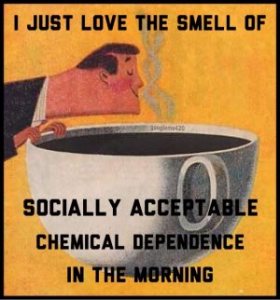 “I just love the smell of socially acceptable chemical dependence in the morning.”